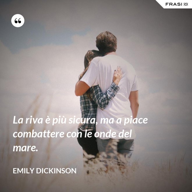 La riva è più sicura, ma a piace combattere con le onde del mare. - Emily Dickinson