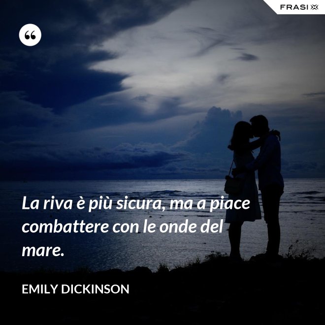 La riva è più sicura, ma a piace combattere con le onde del mare. - Emily Dickinson