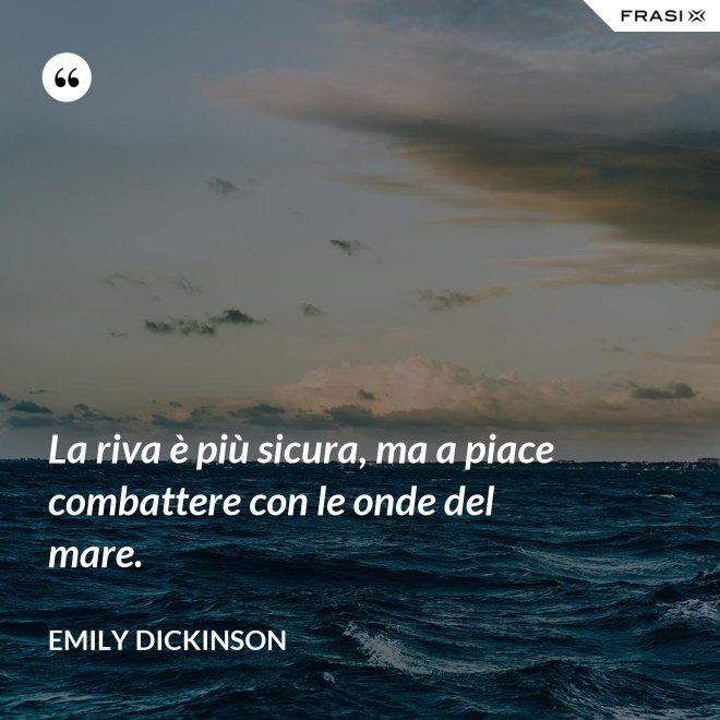 La riva è più sicura, ma a piace combattere con le onde del mare. - Emily Dickinson