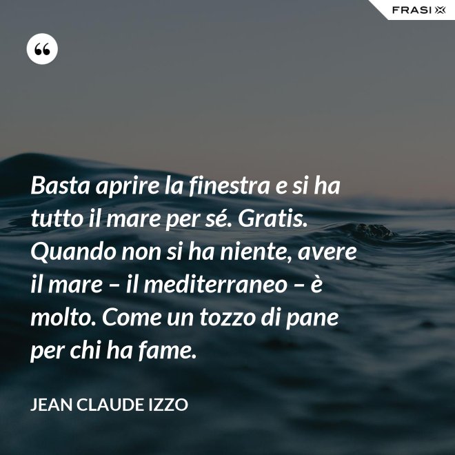 Basta aprire la finestra e si ha tutto il mare per sé. Gratis. Quando non si ha niente, avere il mare – il mediterraneo – è molto. Come un tozzo di pane per chi ha fame. - Jean Claude Izzo