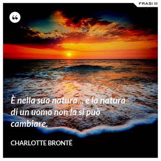 È nella sua natura... e la natura di un uomo non la si può cambiare. - Charlotte Brontë