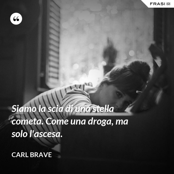Siamo la scia di una stella cometa. Come una droga, ma solo l'ascesa. - Carl Brave