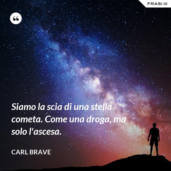 Siamo la scia di una stella cometa. Come una droga, ma solo l'ascesa. - Carl Brave