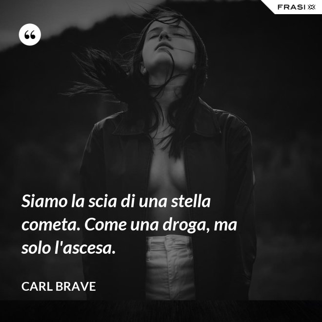 Siamo la scia di una stella cometa. Come una droga, ma solo l'ascesa. - Carl Brave