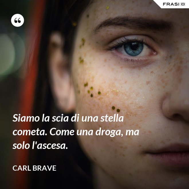 Siamo la scia di una stella cometa. Come una droga, ma solo l'ascesa. - Carl Brave