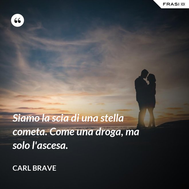 Siamo la scia di una stella cometa. Come una droga, ma solo l'ascesa. - Carl Brave