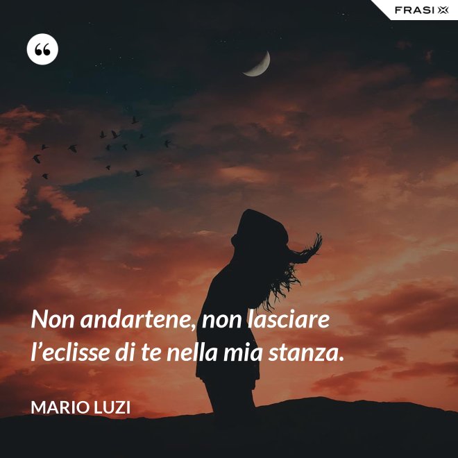 Non andartene, non lasciare l’eclisse di te nella mia stanza. - Mario Luzi