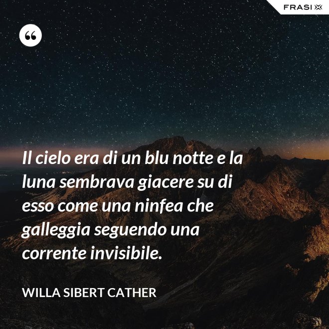 Il cielo era di un blu notte e la luna sembrava giacere su di esso come una ninfea che galleggia seguendo una corrente invisibile. - Willa Sibert Cather