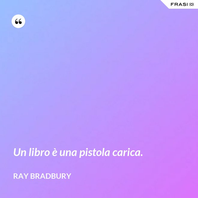 Un libro è una pistola carica. - Ray Bradbury