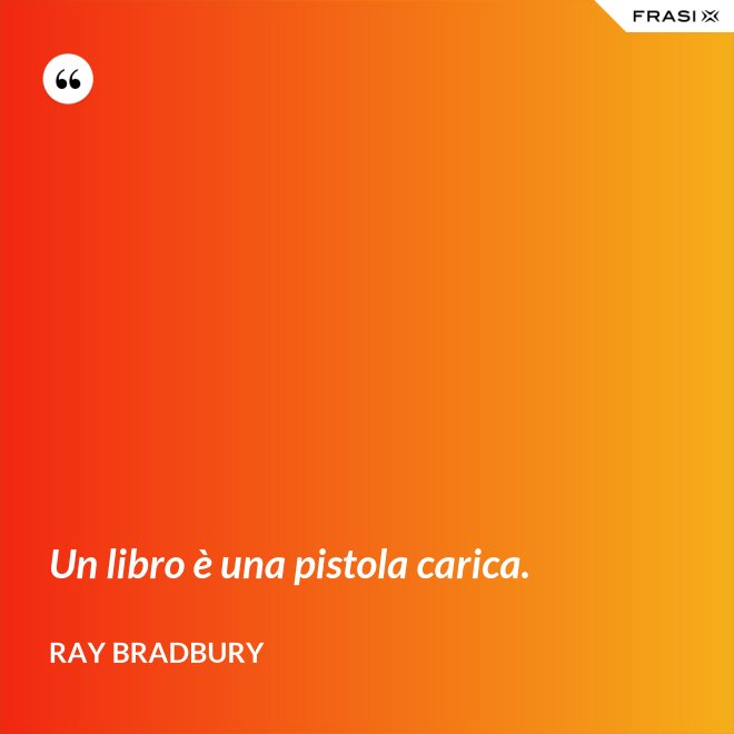 Un libro è una pistola carica. - Ray Bradbury