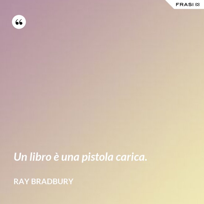 Un libro è una pistola carica. - Ray Bradbury