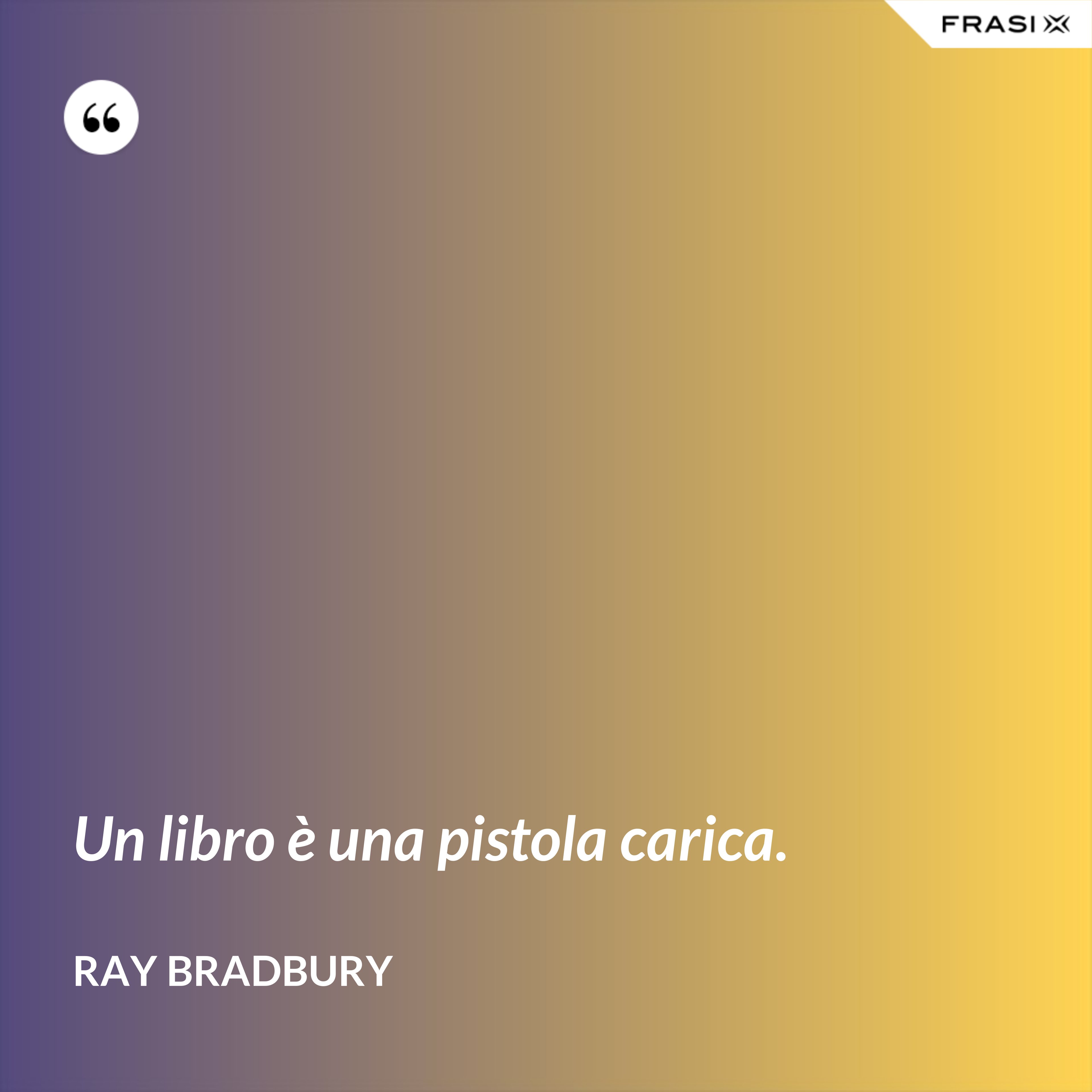Un libro è una pistola carica. - Ray Bradbury