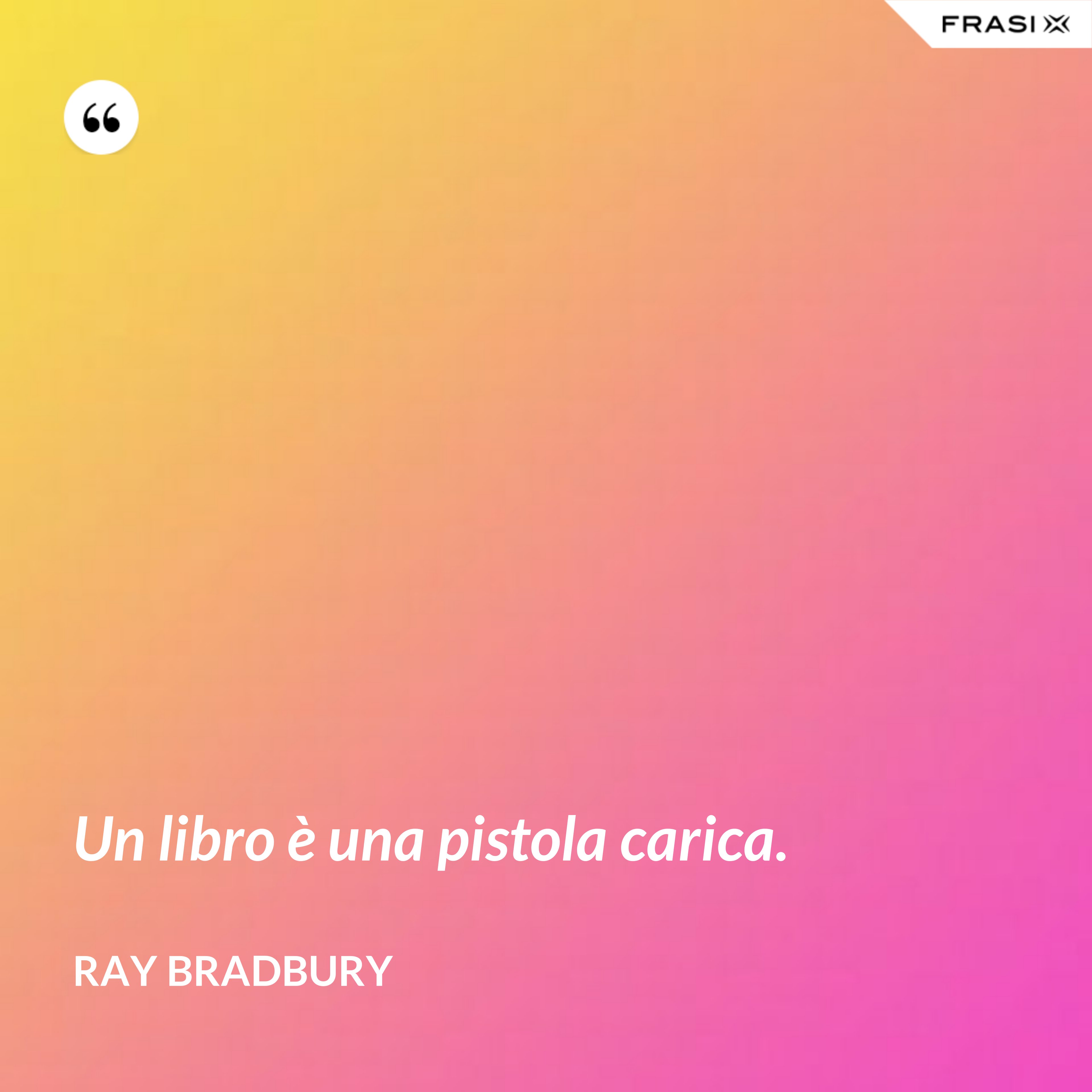 Un libro è una pistola carica. - Ray Bradbury