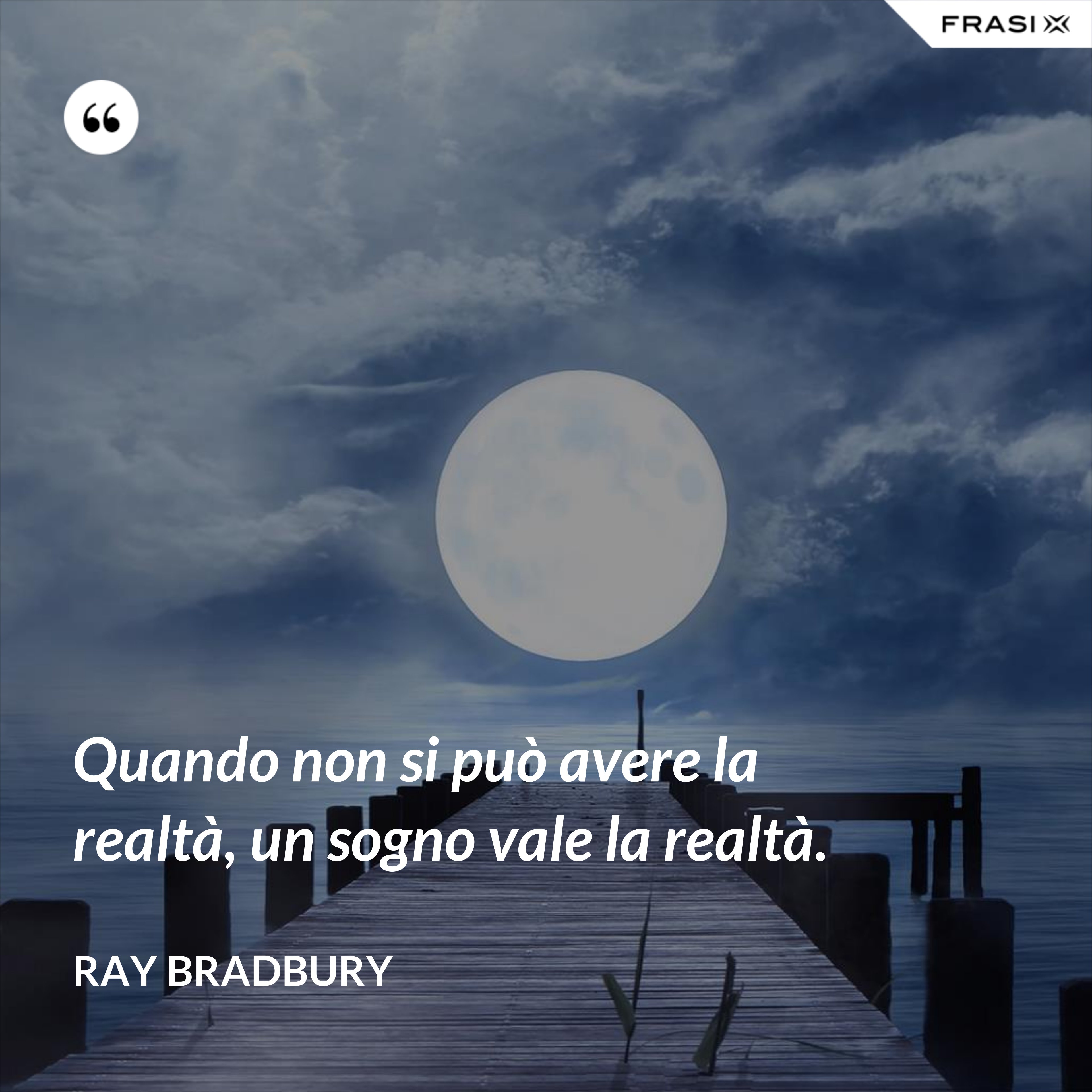 Quando non si può avere la realtà, un sogno vale la realtà. - Ray Bradbury