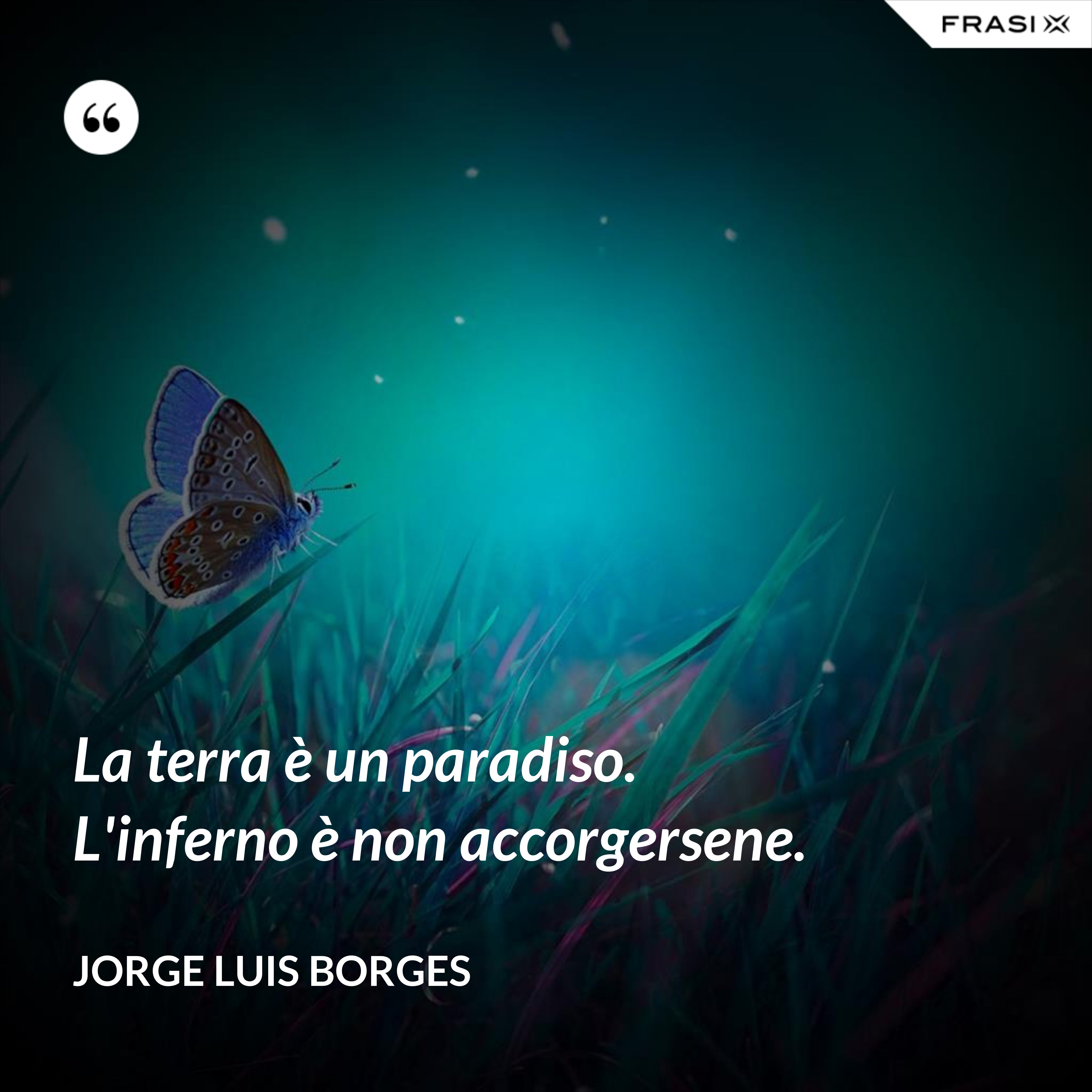 La terra è un paradiso. L'inferno è non accorgersene. - Jorge Luis Borges