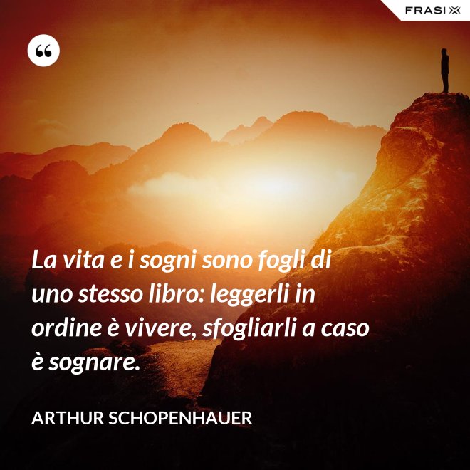 La vita e i sogni sono fogli di uno stesso libro: leggerli in ordine è vivere, sfogliarli a caso è sognare. - Arthur Schopenhauer