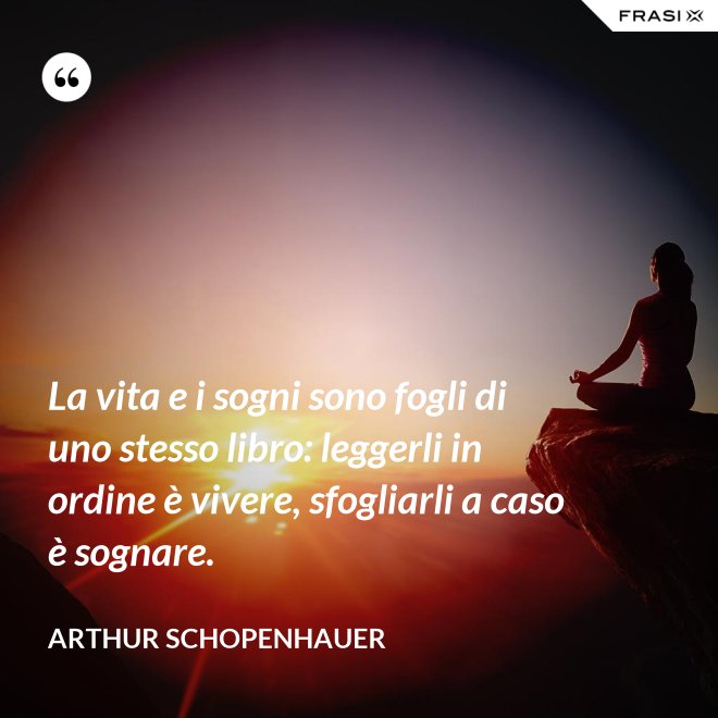 La vita e i sogni sono fogli di uno stesso libro: leggerli in ordine è vivere, sfogliarli a caso è sognare. - Arthur Schopenhauer