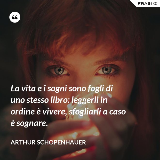 La vita e i sogni sono fogli di uno stesso libro: leggerli in ordine è vivere, sfogliarli a caso è sognare. - Arthur Schopenhauer