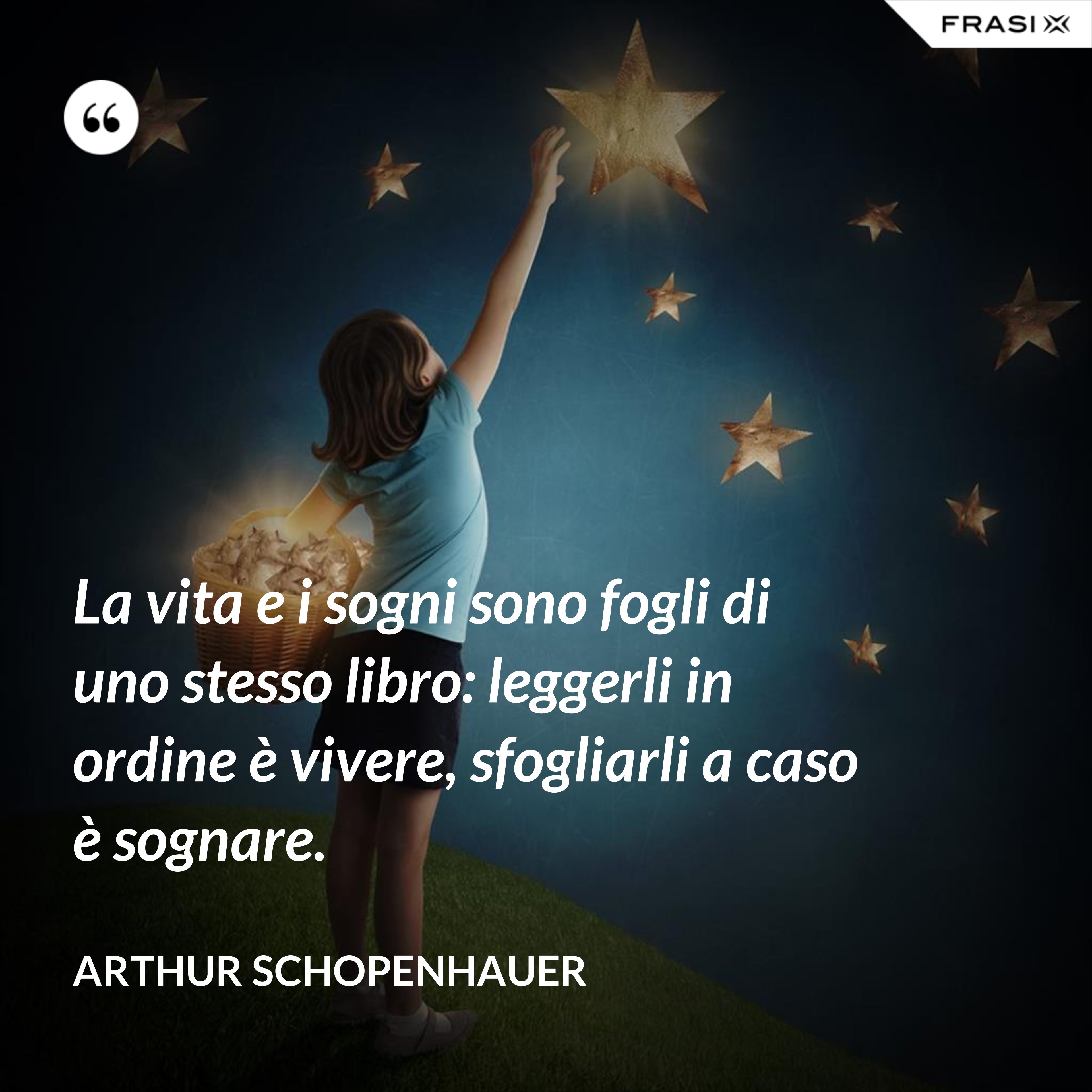 La vita e i sogni sono fogli di uno stesso libro: leggerli in ordine è vivere, sfogliarli a caso è sognare. - Arthur Schopenhauer