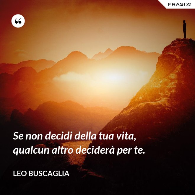 Se non decidi della tua vita, qualcun altro deciderà per te. - Leo Buscaglia