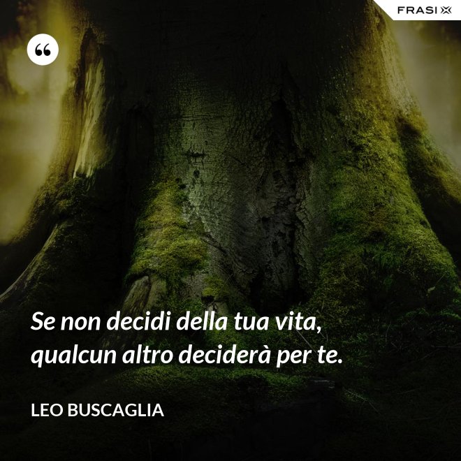 Se non decidi della tua vita, qualcun altro deciderà per te. - Leo Buscaglia