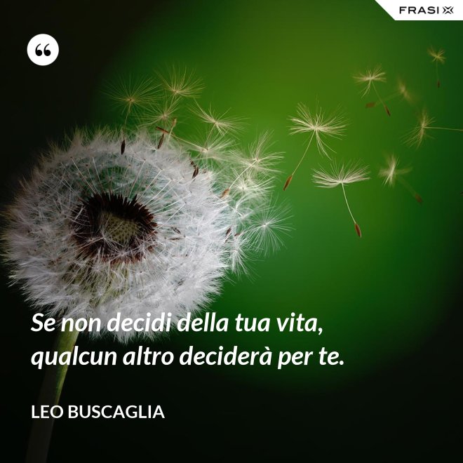 Se non decidi della tua vita, qualcun altro deciderà per te. - Leo Buscaglia