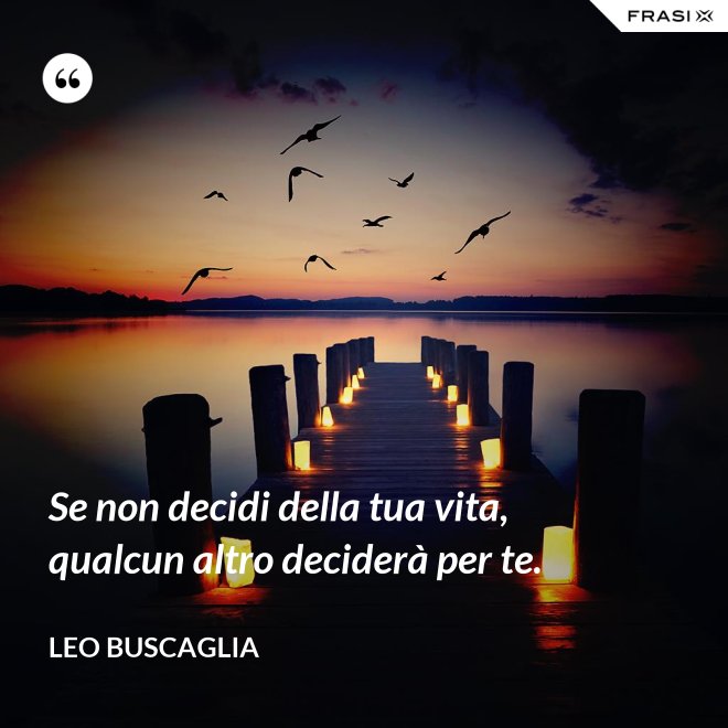 Se non decidi della tua vita, qualcun altro deciderà per te. - Leo Buscaglia