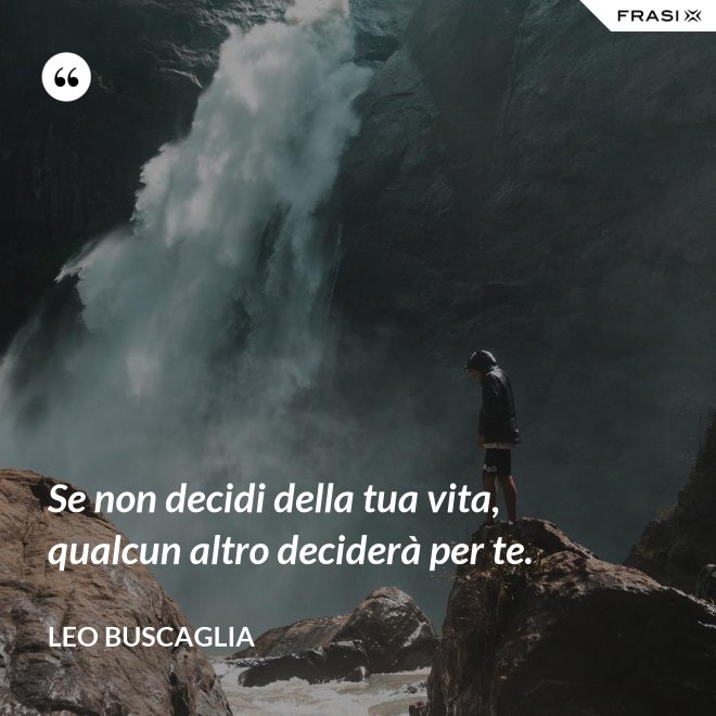 Se non decidi della tua vita, qualcun altro deciderà per te. - Leo Buscaglia