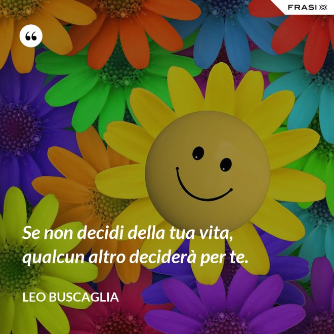 Se non decidi della tua vita, qualcun altro deciderà per te. - Leo Buscaglia
