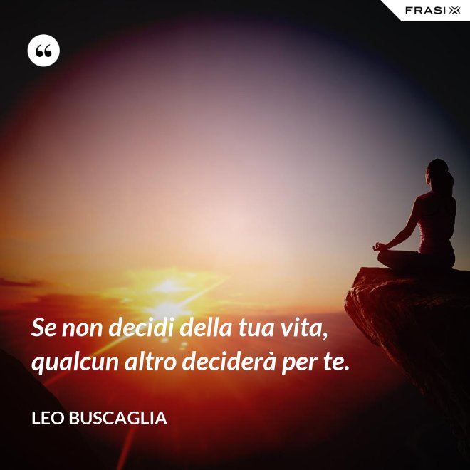 Se non decidi della tua vita, qualcun altro deciderà per te. - Leo Buscaglia
