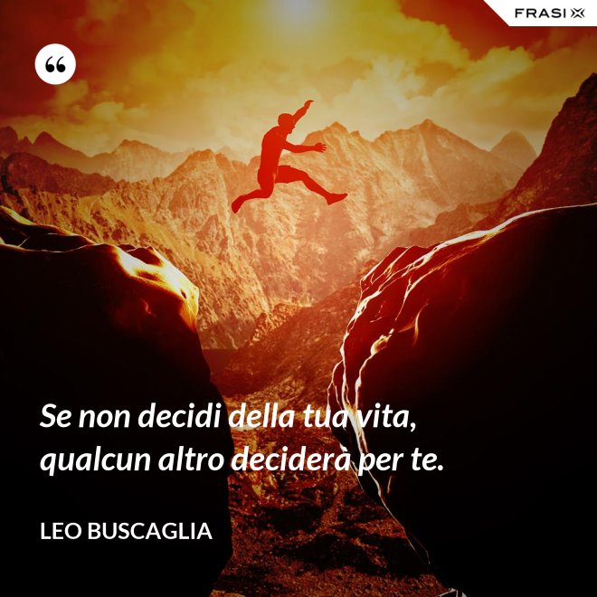 Se non decidi della tua vita, qualcun altro deciderà per te. - Leo Buscaglia