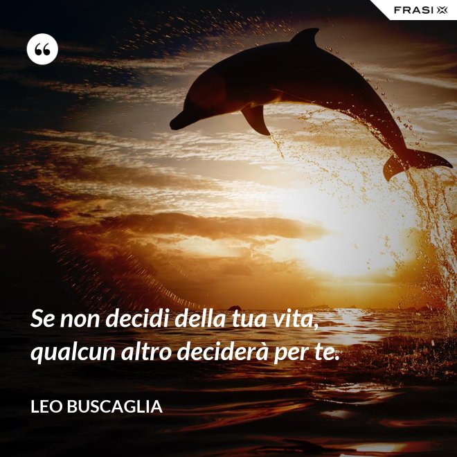Se non decidi della tua vita, qualcun altro deciderà per te. - Leo Buscaglia