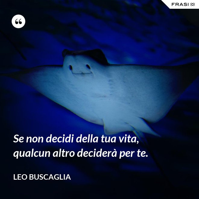 Se non decidi della tua vita, qualcun altro deciderà per te. - Leo Buscaglia