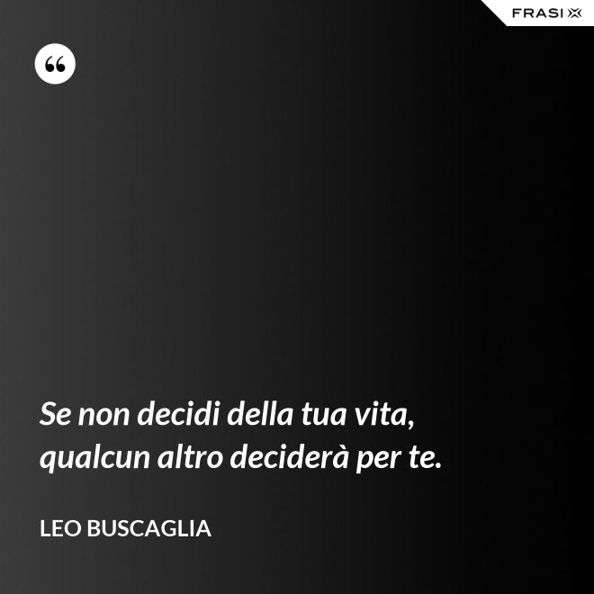 Se non decidi della tua vita, qualcun altro deciderà per te. - Leo Buscaglia