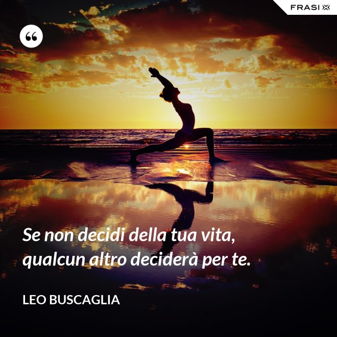 Se non decidi della tua vita, qualcun altro deciderà per te. - Leo Buscaglia