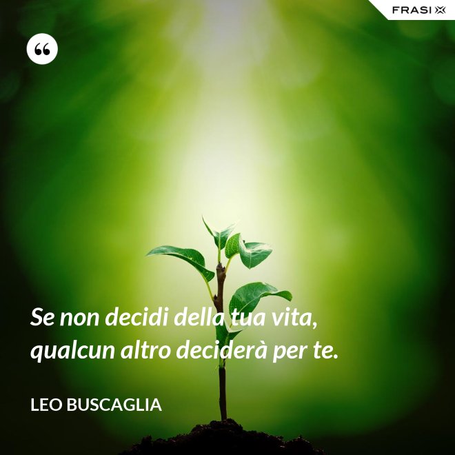 Se non decidi della tua vita, qualcun altro deciderà per te. - Leo Buscaglia