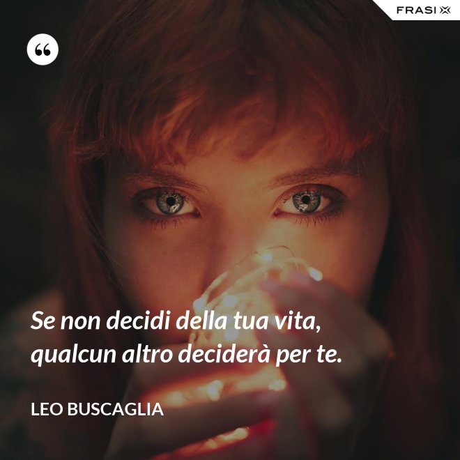Se non decidi della tua vita, qualcun altro deciderà per te. - Leo Buscaglia