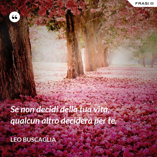 Se non decidi della tua vita, qualcun altro deciderà per te. - Leo Buscaglia