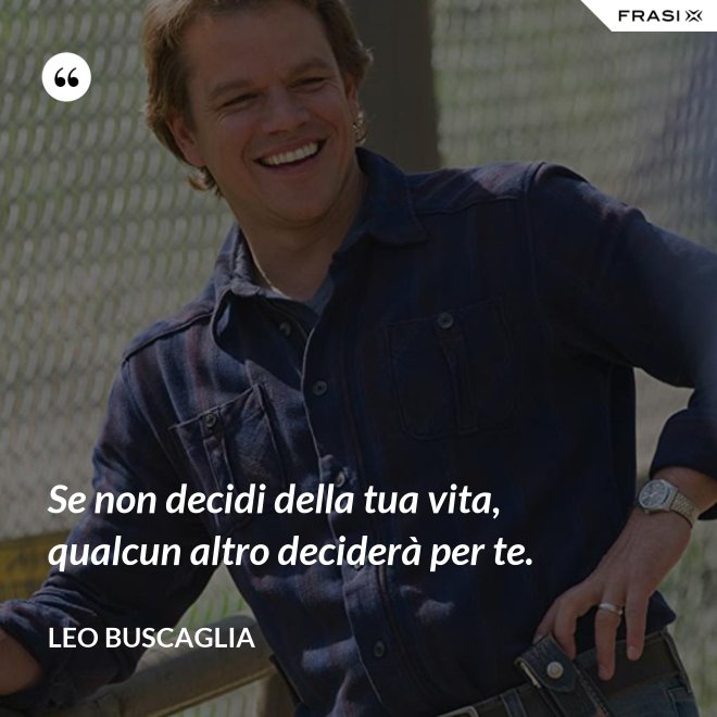 Se non decidi della tua vita, qualcun altro deciderà per te. - Leo Buscaglia