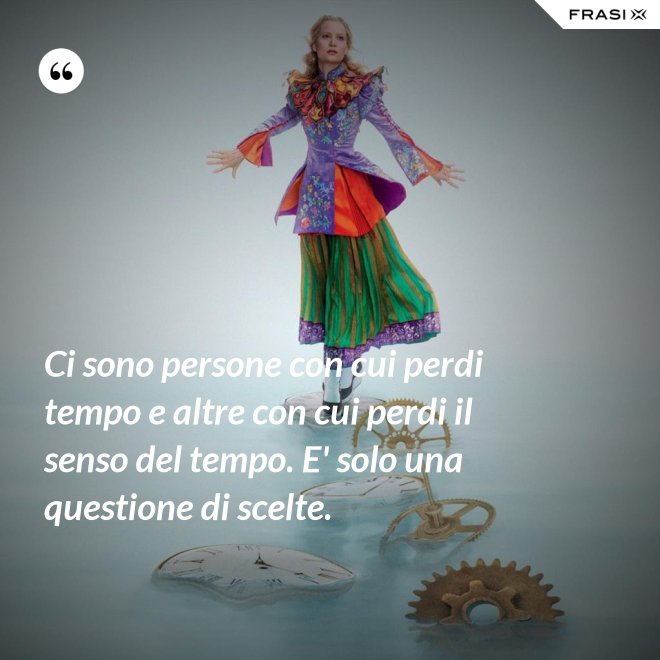Ci sono persone con cui perdi tempo e altre con cui perdi il senso del tempo. E' solo una questione di scelte. - Anonimo