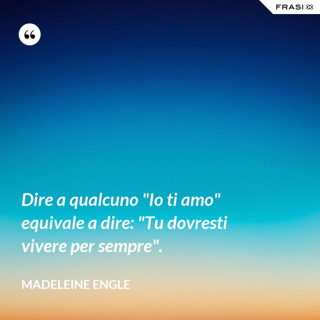 Dire a qualcuno "Io ti amo" equivale a dire: "Tu dovresti vivere per sempre". - Madeleine Engle