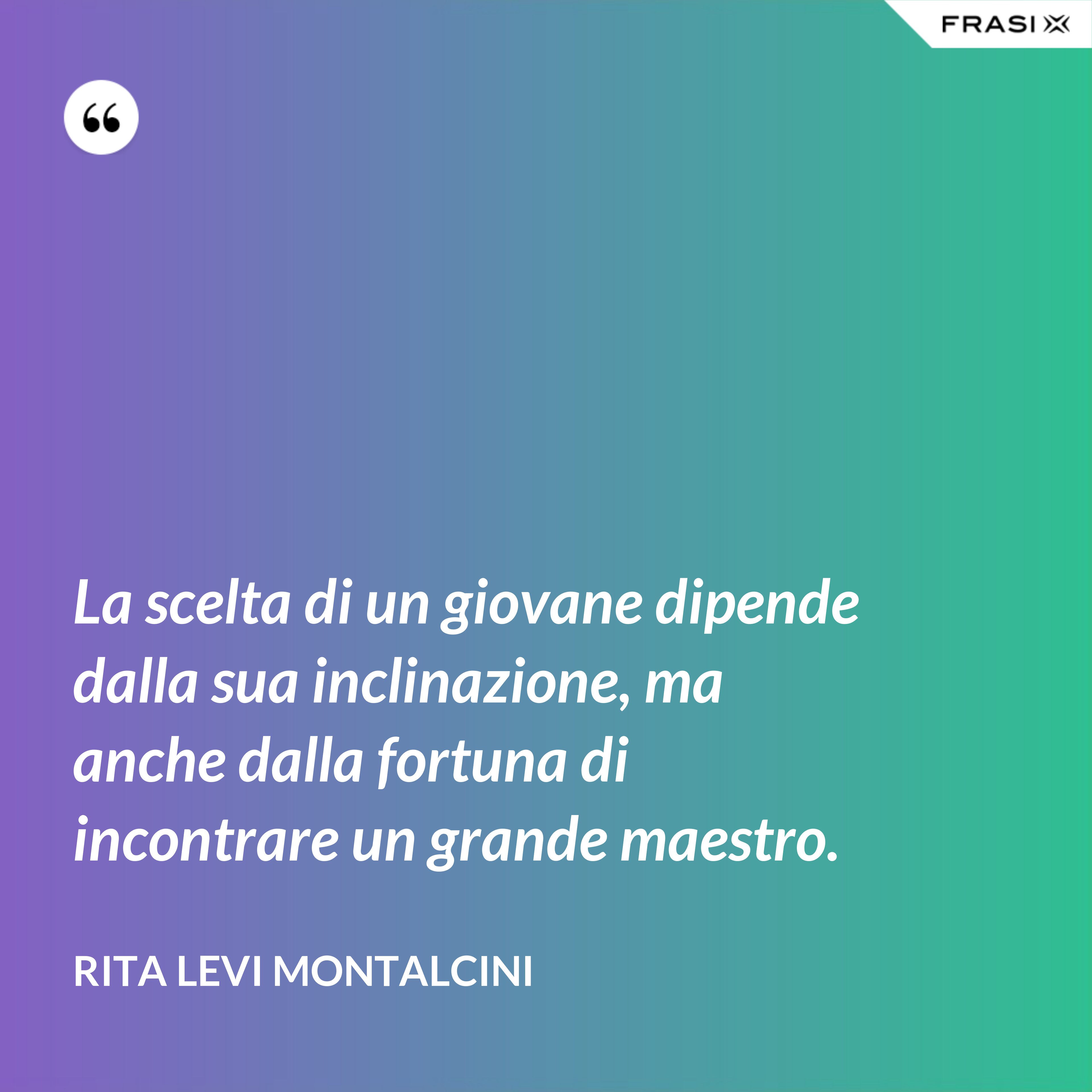 La scelta di un giovane dipende dalla sua inclinazione, ma anche dalla fortuna di incontrare un grande maestro. - Rita Levi Montalcini