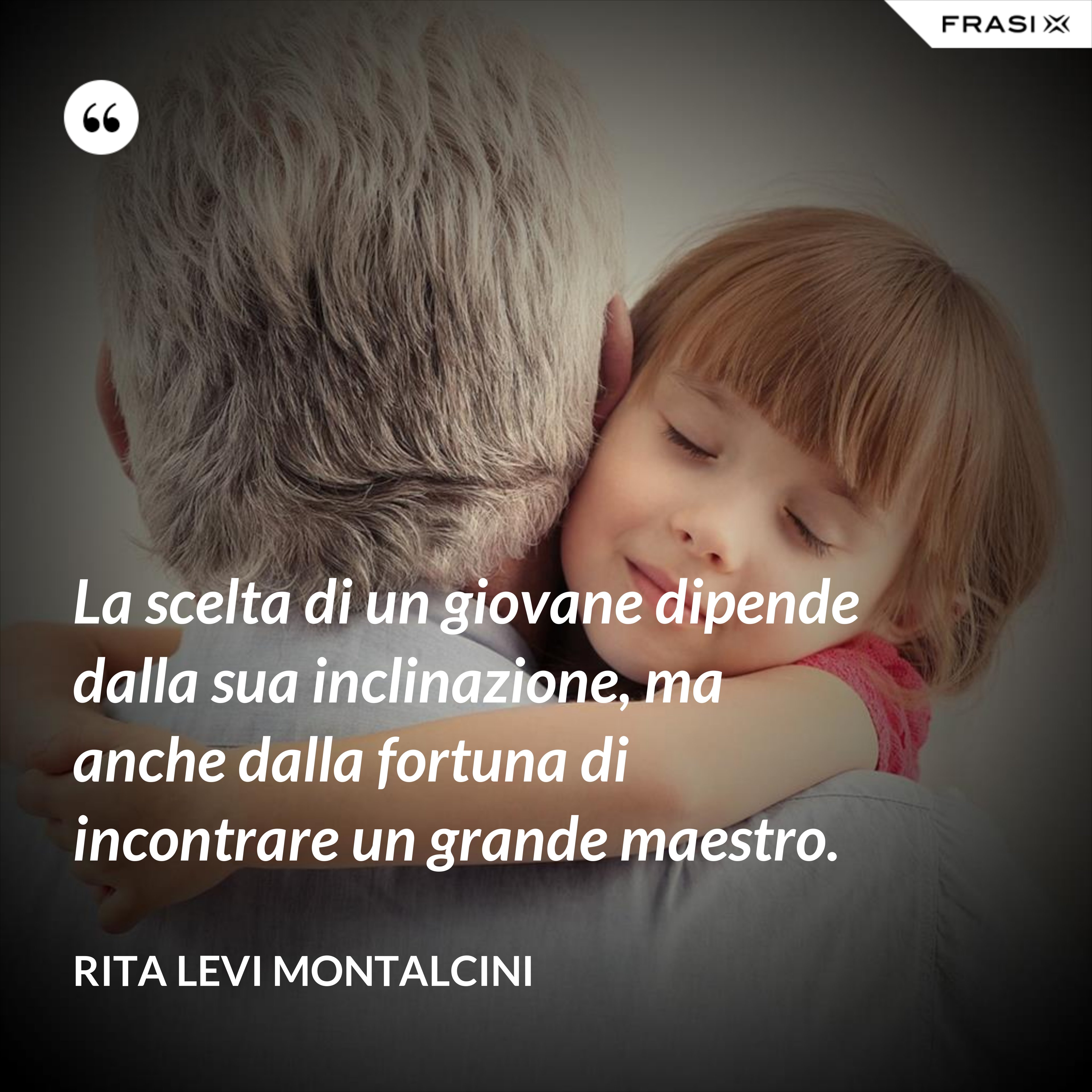 La scelta di un giovane dipende dalla sua inclinazione, ma anche dalla fortuna di incontrare un grande maestro. - Rita Levi Montalcini