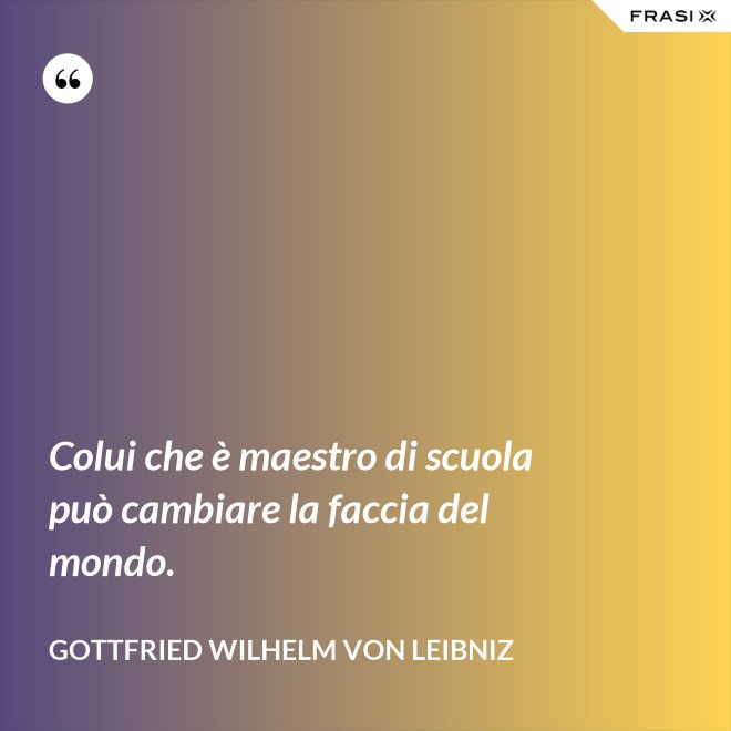 Colui che è maestro di scuola può cambiare la faccia del mondo. - Gottfried Wilhelm von Leibniz