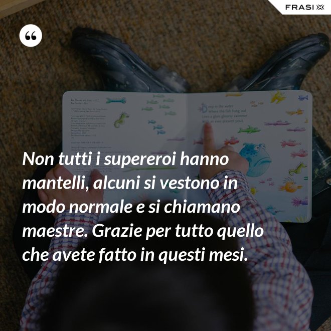 Non tutti i supereroi hanno mantelli, alcuni si vestono in modo normale e si chiamano maestre. Grazie per tutto quello che avete fatto in questi mesi. - Anonimo