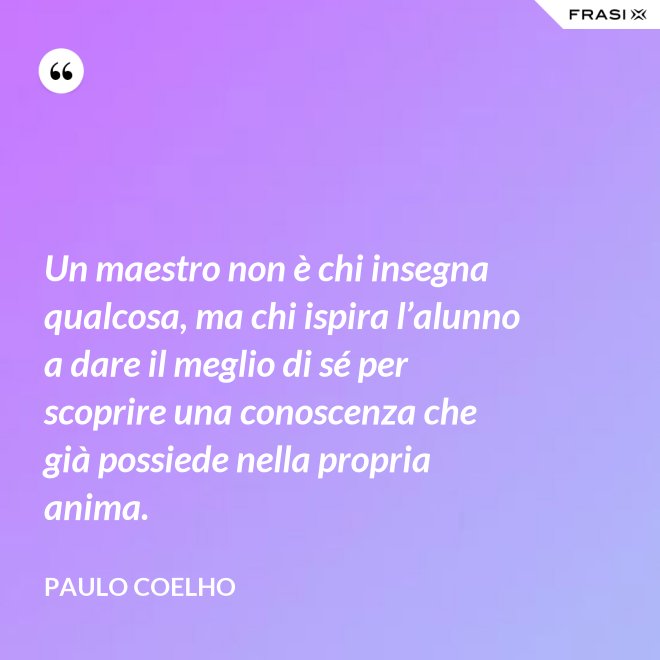 Un maestro non è chi insegna qualcosa, ma chi ispira l’alunno a dare il meglio di sé per scoprire una conoscenza che già possiede nella propria anima. - Paulo Coelho
