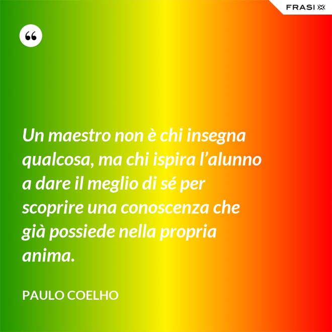Un maestro non è chi insegna qualcosa, ma chi ispira l’alunno a dare il meglio di sé per scoprire una conoscenza che già possiede nella propria anima. - Paulo Coelho