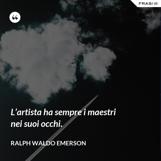 L’artista ha sempre i maestri nei suoi occhi. - Ralph Waldo Emerson