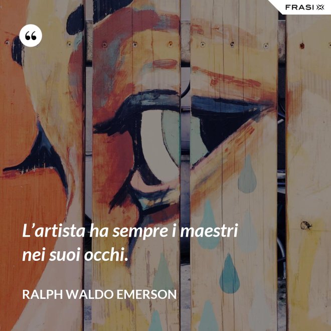 L’artista ha sempre i maestri nei suoi occhi. - Ralph Waldo Emerson
