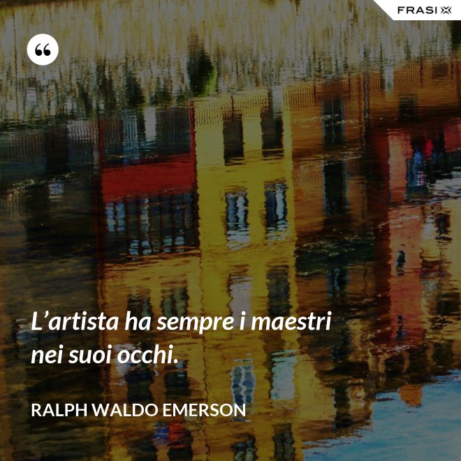 L’artista ha sempre i maestri nei suoi occhi. - Ralph Waldo Emerson